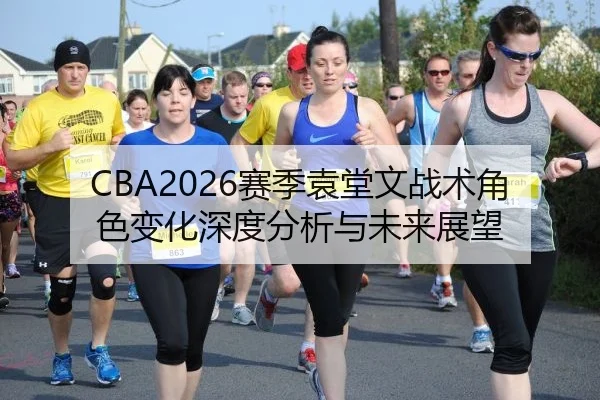 CBA2026赛季袁堂文战术角色变化深度分析与未来展望