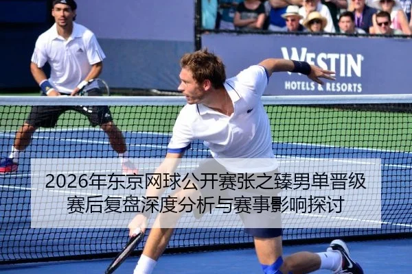 2026年东京网球公开赛张之臻男单晋级赛后复盘深度分析与赛事影响探讨