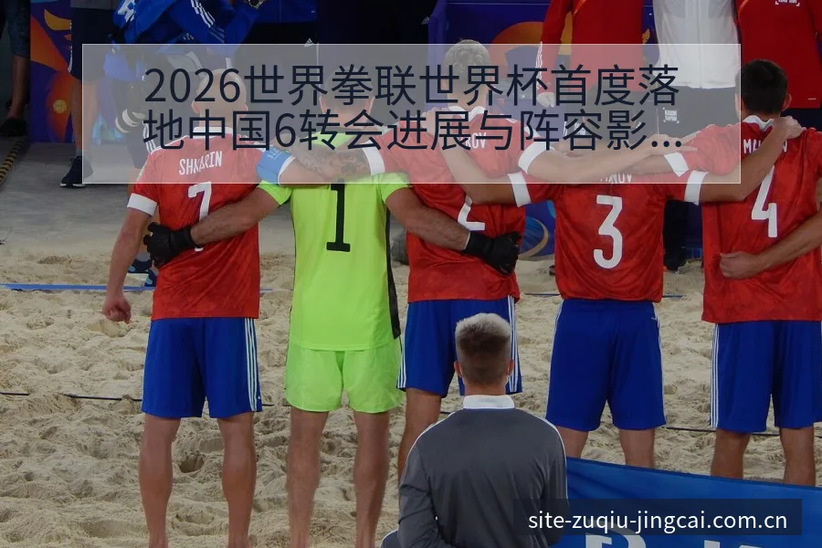 2026世界拳联世界杯首度落地中国6转会进展与阵容影响技 - 体育彩票