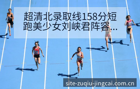 超清北录取线158分短跑美少女刘峡君阵容调整风险观察分析 - 体育彩票