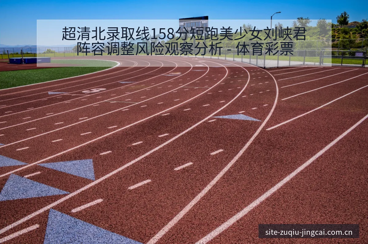 超清北录取线158分短跑美少女刘峡君阵容调整风险观察分析 - 体育彩票